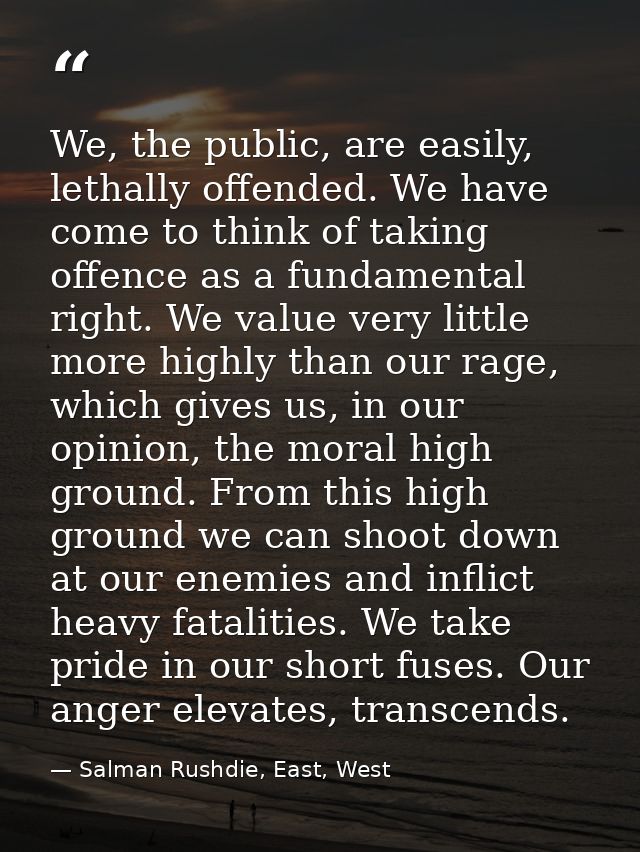 We, the public, are easily, lethally offended. We have come to think of taking offence as a fundamental right. We value  — Salman Rushdie, East, West