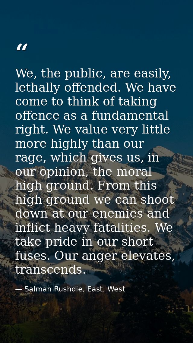 We, the public, are easily, lethally offended. We have come to think of taking offence as a fundamental right. We value  — Salman Rushdie, East, West