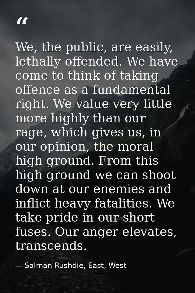 We, the public, are easily, lethally offended. We have come to think of taking offence as a fundamental right. We value  — Salman Rushdie, East, West
