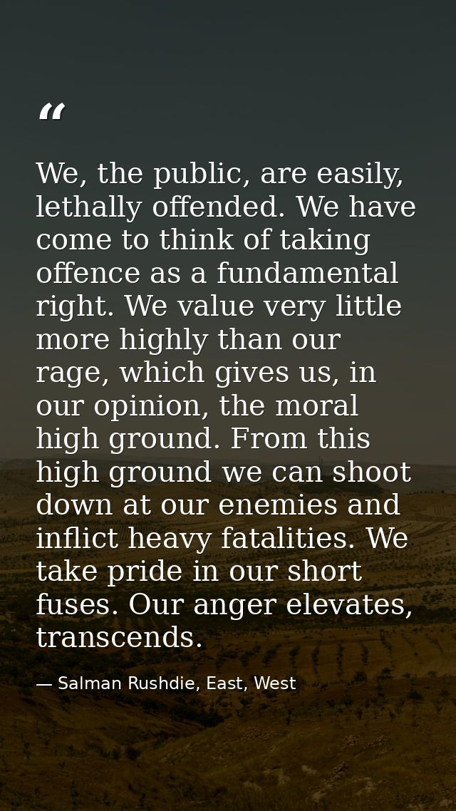We, the public, are easily, lethally offended. We have come to think of taking offence as a fundamental right. We value  — Salman Rushdie, East, West