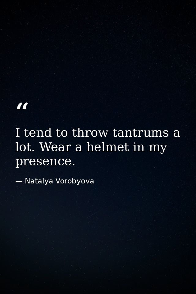 I tend to throw tantrums a lot. Wear a helmet in my presence. — Natalya Vorobyova