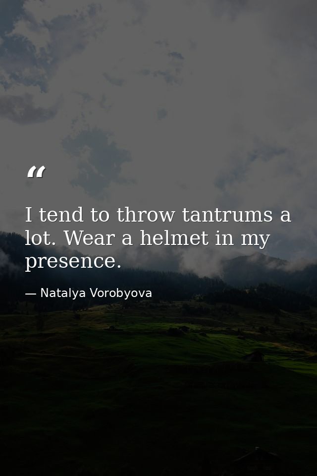 I tend to throw tantrums a lot. Wear a helmet in my presence. — Natalya Vorobyova