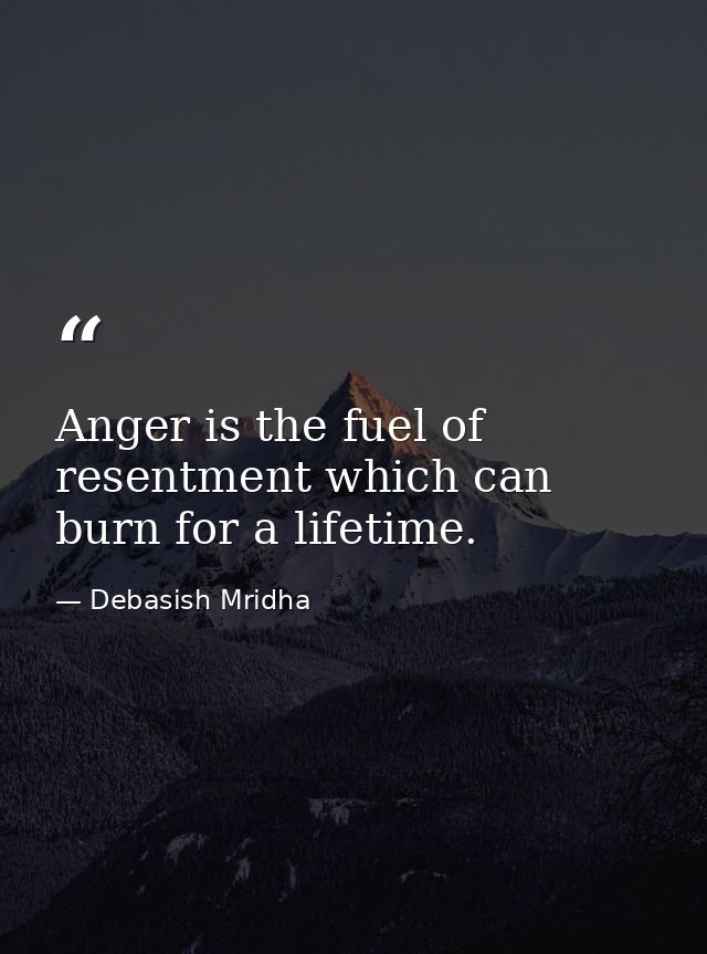 Anger is the fuel of resentment which can burn for a lifetime. — Debasish Mridha