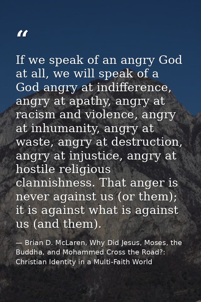 If we speak of an angry God at all, we will speak of a God angry at indifference, angry at apathy, angry at racism and v — Brian D. McLaren, Why Did Jesus, Moses, the Buddha, and Mohammed Cross the Road?: Christian Identity in a Multi-Faith World