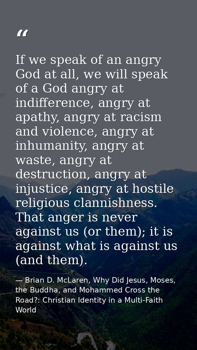 If we speak of an angry God at all, we will speak of a God angry at indifference, angry at apathy, angry at racism and v — Brian D. McLaren, Why Did Jesus, Moses, the Buddha, and Mohammed Cross the Road?: Christian Identity in a Multi-Faith World