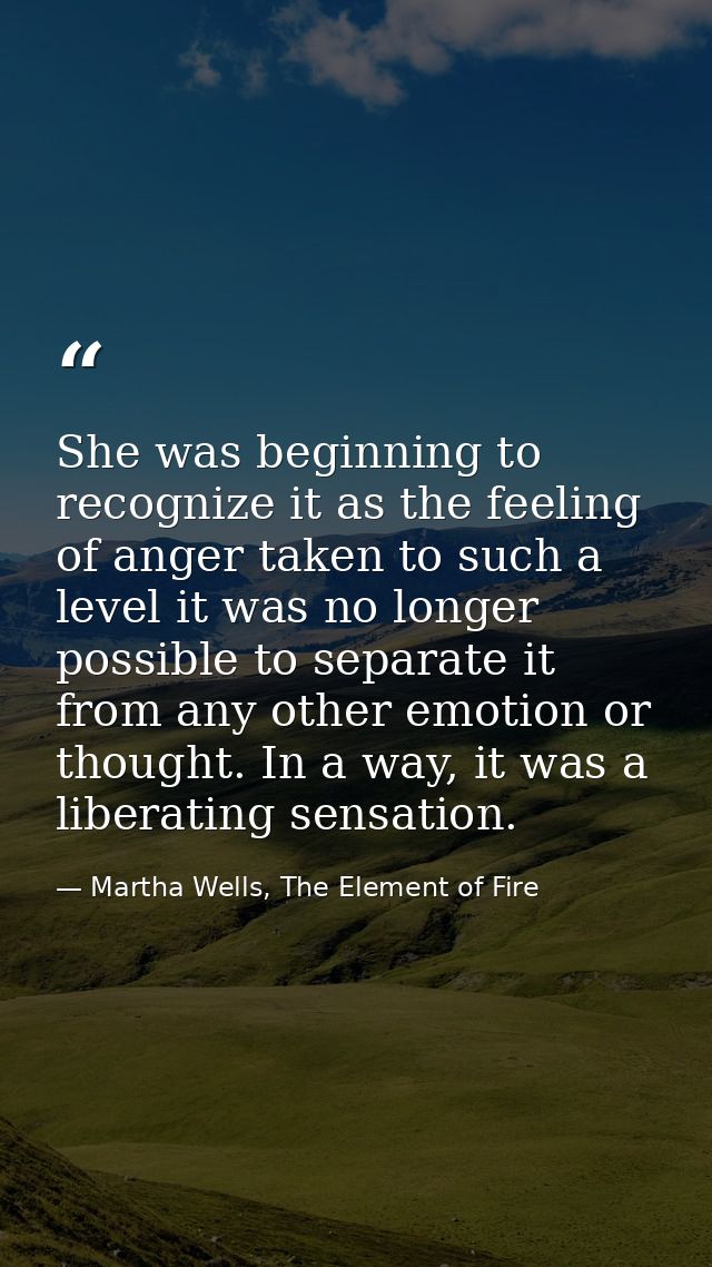 She was beginning to recognize it as the feeling of anger taken to such a level it was no longer possible to separate it — Martha Wells, The Element of Fire