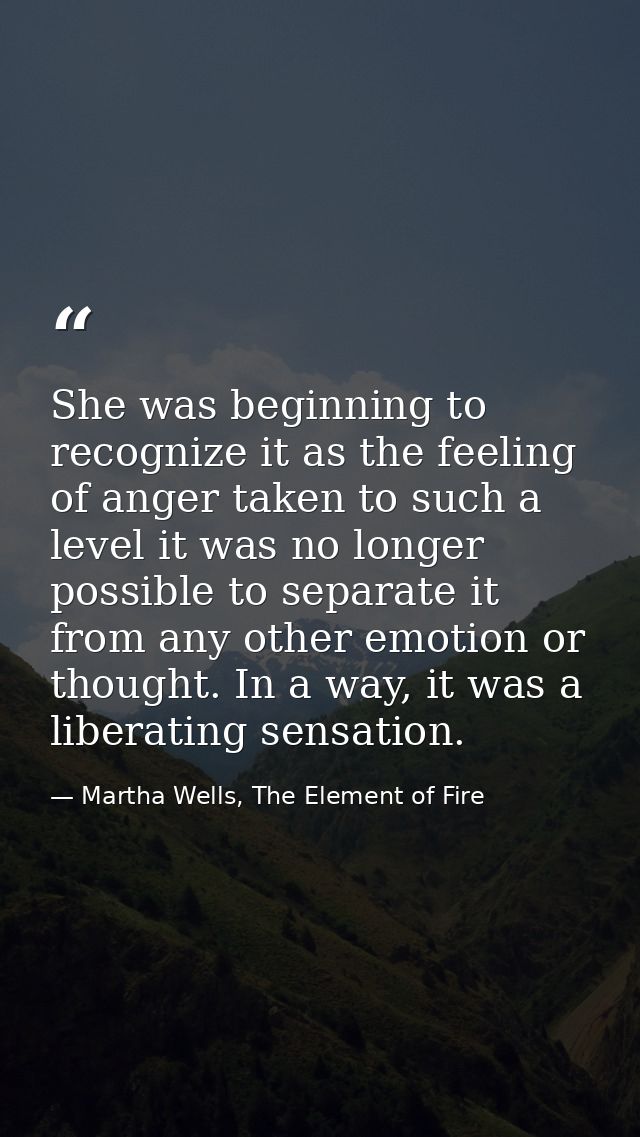 She was beginning to recognize it as the feeling of anger taken to such a level it was no longer possible to separate it — Martha Wells, The Element of Fire