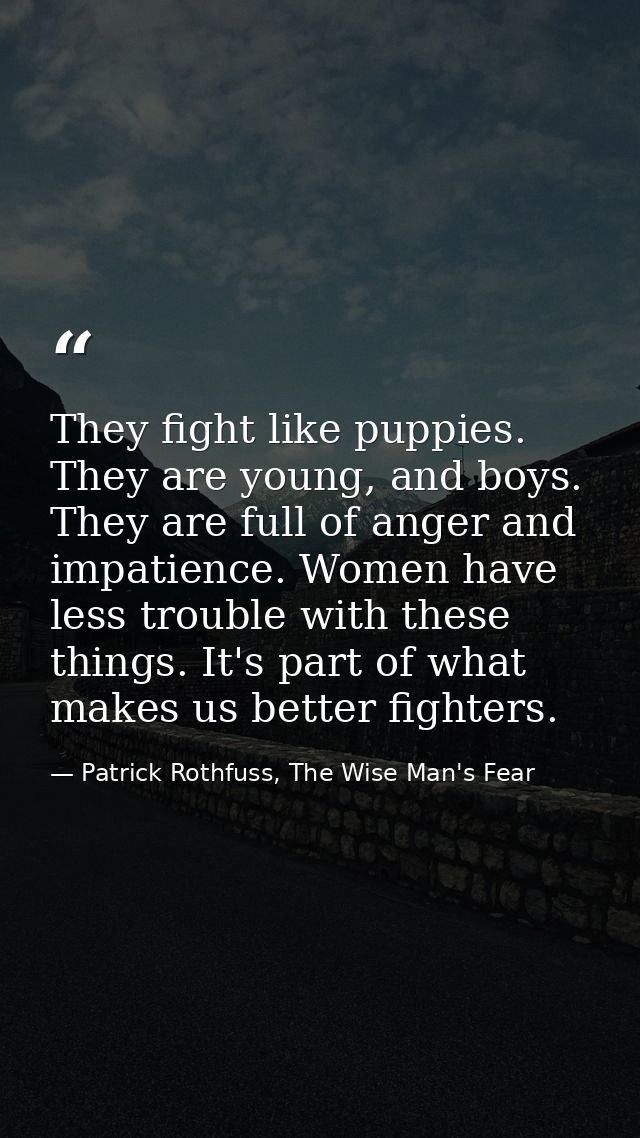 They fight like puppies. They are young, and boys. They are full of anger and impatience. Women have less trouble with t — Patrick Rothfuss, The Wise Man's Fear