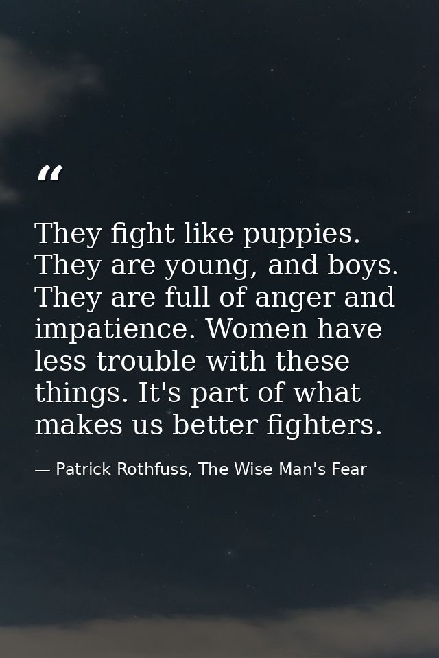 They fight like puppies. They are young, and boys. They are full of anger and impatience. Women have less trouble with t — Patrick Rothfuss, The Wise Man's Fear