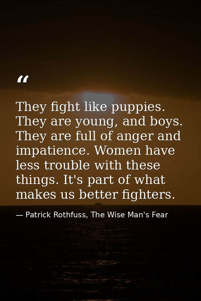 They fight like puppies. They are young, and boys. They are full of anger and impatience. Women have less trouble with t — Patrick Rothfuss, The Wise Man's Fear