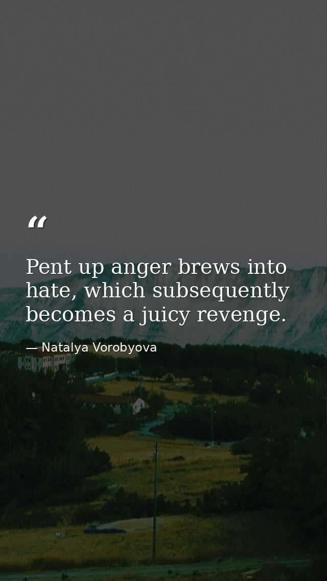 Pent up anger brews into hate, which subsequently becomes a juicy revenge. — Natalya Vorobyova