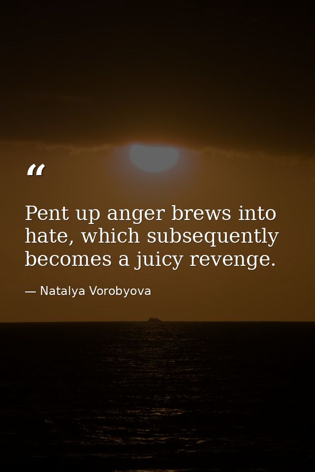 Pent up anger brews into hate, which subsequently becomes a juicy revenge. — Natalya Vorobyova