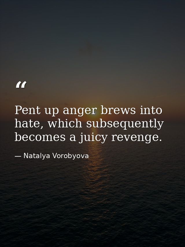 Pent up anger brews into hate, which subsequently becomes a juicy revenge. — Natalya Vorobyova