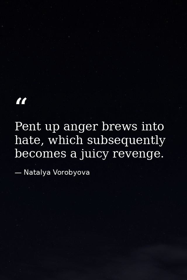 Pent up anger brews into hate, which subsequently becomes a juicy revenge. — Natalya Vorobyova