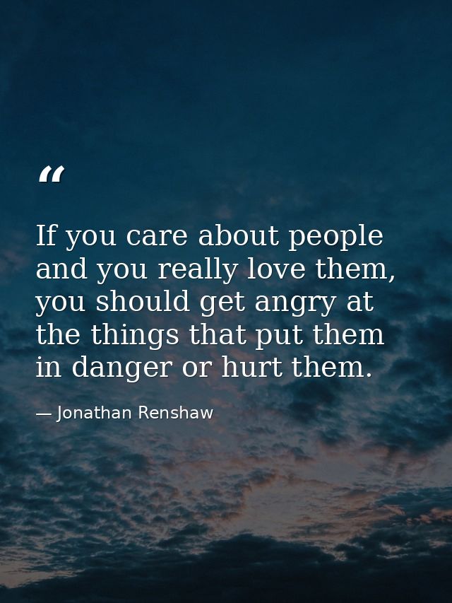 If you care about people and you really love them, you should get angry at the things that put them in danger or hurt th — Jonathan Renshaw