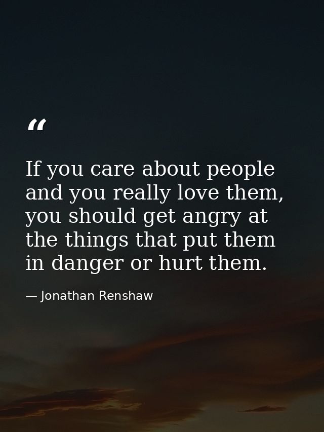 If you care about people and you really love them, you should get angry at the things that put them in danger or hurt th — Jonathan Renshaw