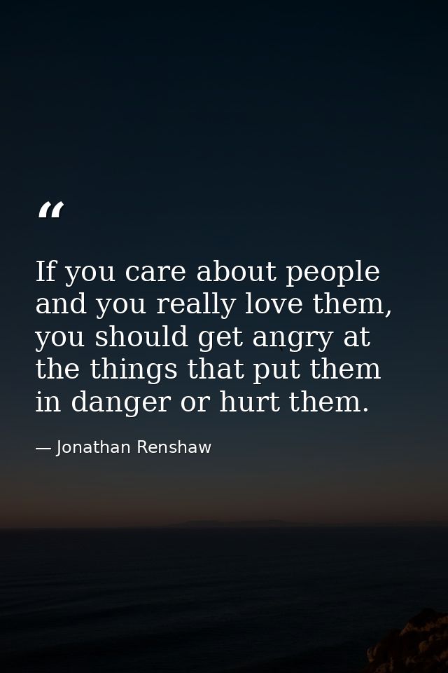 If you care about people and you really love them, you should get angry at the things that put them in danger or hurt th — Jonathan Renshaw