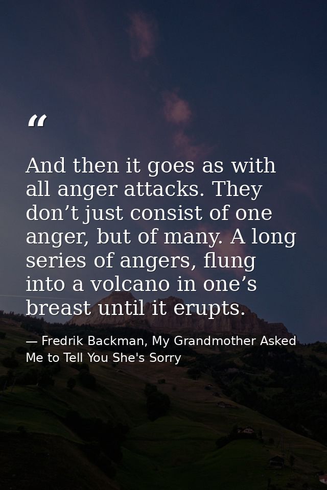 And then it goes as with all anger attacks. They don’t just consist of one anger, but of many. A long series of angers,  — Fredrik Backman, My Grandmother Asked Me to Tell You She's Sorry