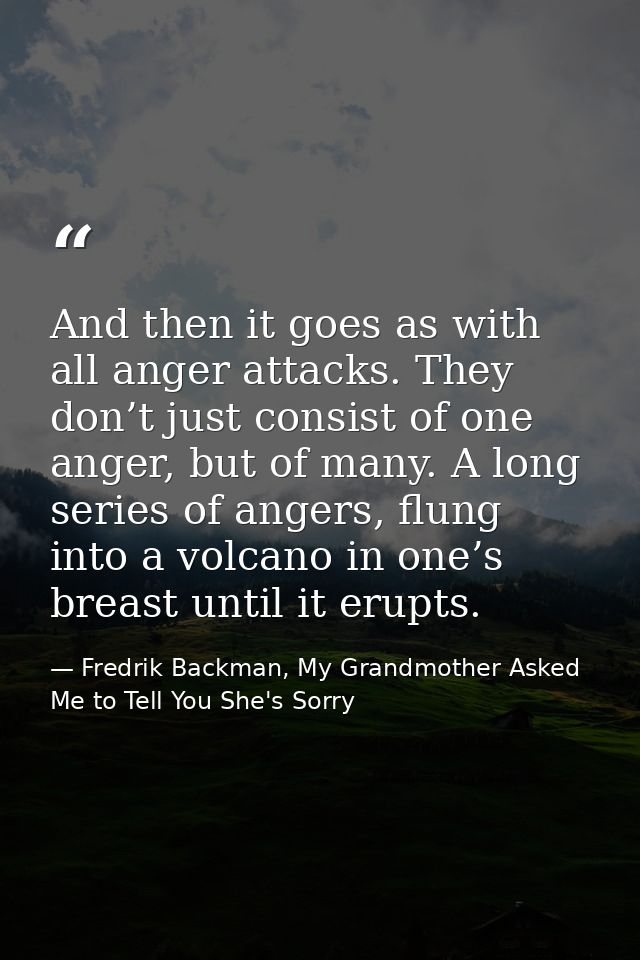 And then it goes as with all anger attacks. They don’t just consist of one anger, but of many. A long series of angers,  — Fredrik Backman, My Grandmother Asked Me to Tell You She's Sorry