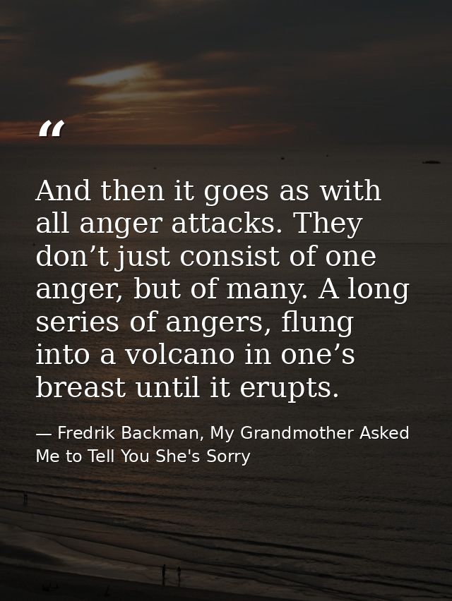 And then it goes as with all anger attacks. They don’t just consist of one anger, but of many. A long series of angers,  — Fredrik Backman, My Grandmother Asked Me to Tell You She's Sorry