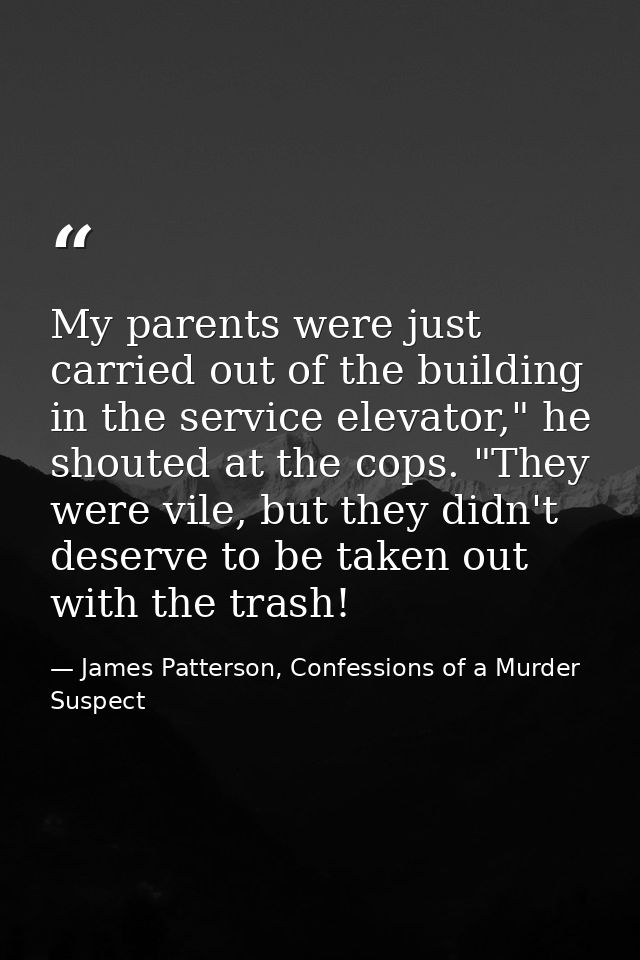 My parents were just carried out of the building in the service elevator," he shouted at the cops. "They were vile, but  — James Patterson, Confessions of a Murder Suspect