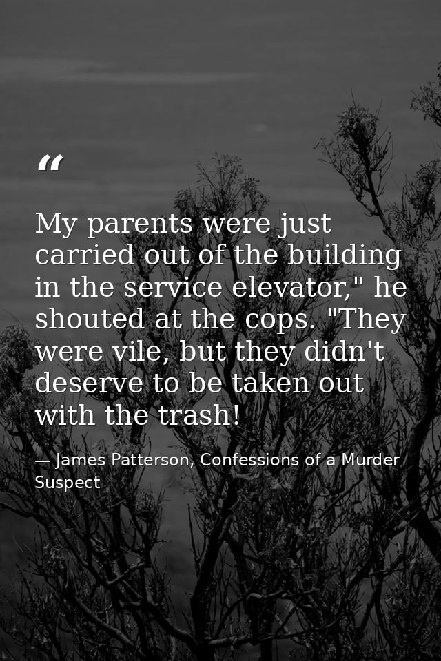 My parents were just carried out of the building in the service elevator," he shouted at the cops. "They were vile, but  — James Patterson, Confessions of a Murder Suspect