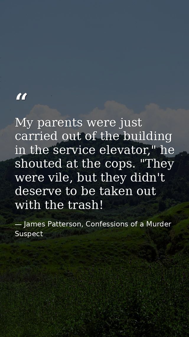 My parents were just carried out of the building in the service elevator," he shouted at the cops. "They were vile, but  — James Patterson, Confessions of a Murder Suspect