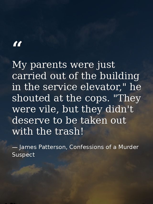 My parents were just carried out of the building in the service elevator," he shouted at the cops. "They were vile, but  — James Patterson, Confessions of a Murder Suspect