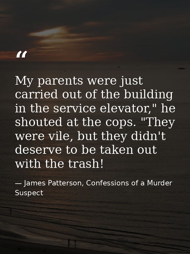 My parents were just carried out of the building in the service elevator," he shouted at the cops. "They were vile, but  — James Patterson, Confessions of a Murder Suspect