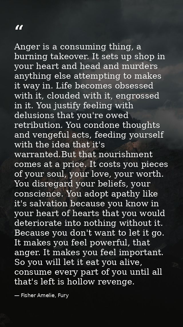Anger is a consuming thing, a burning takeover. It sets up shop in your heart and head and murders anything else attempt — Fisher Amelie, Fury