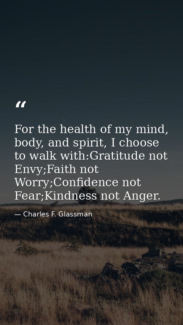 For the health of my mind, body, and spirit, I choose to walk with:Gratitude not Envy;Faith not Worry;Confidence not Fea — Charles F. Glassman
