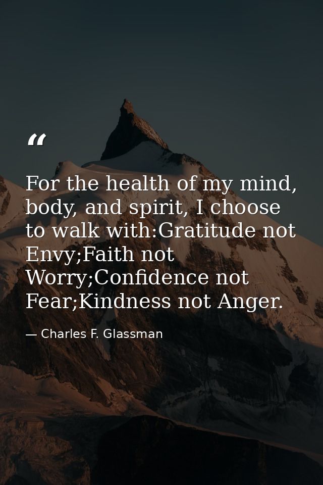 For the health of my mind, body, and spirit, I choose to walk with:Gratitude not Envy;Faith not Worry;Confidence not Fea — Charles F. Glassman