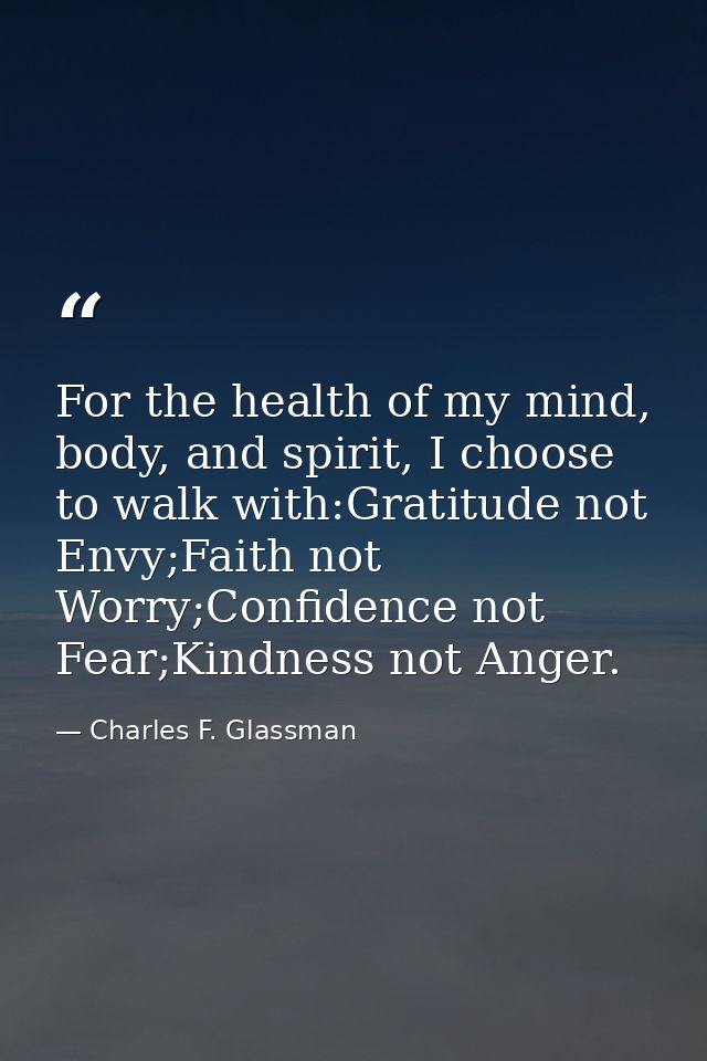 For the health of my mind, body, and spirit, I choose to walk with:Gratitude not Envy;Faith not Worry;Confidence not Fea — Charles F. Glassman