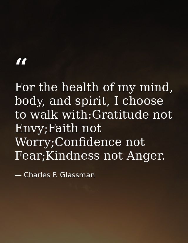 For the health of my mind, body, and spirit, I choose to walk with:Gratitude not Envy;Faith not Worry;Confidence not Fea — Charles F. Glassman