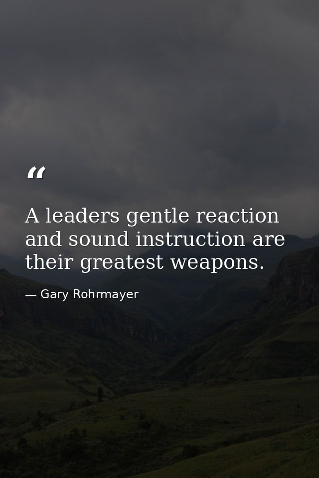 A leaders gentle reaction and sound instruction are their greatest weapons. — Gary Rohrmayer