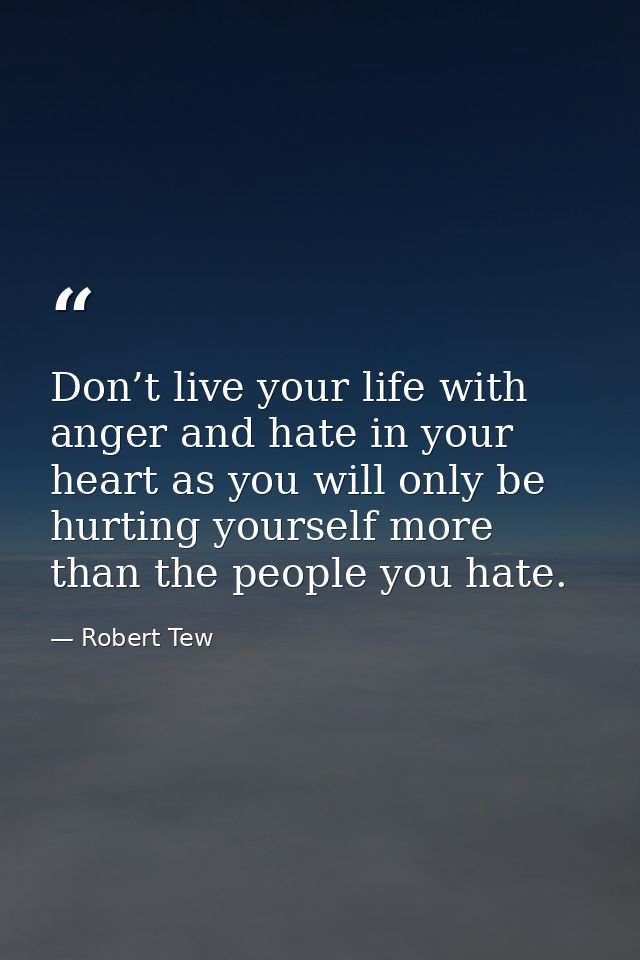 Don’t live your life with anger and hate in your heart as you will only be hurting yourself more than the people you hat — Robert Tew