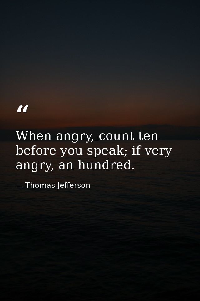 When angry, count ten before you speak; if very angry, an hundred. — Thomas Jefferson