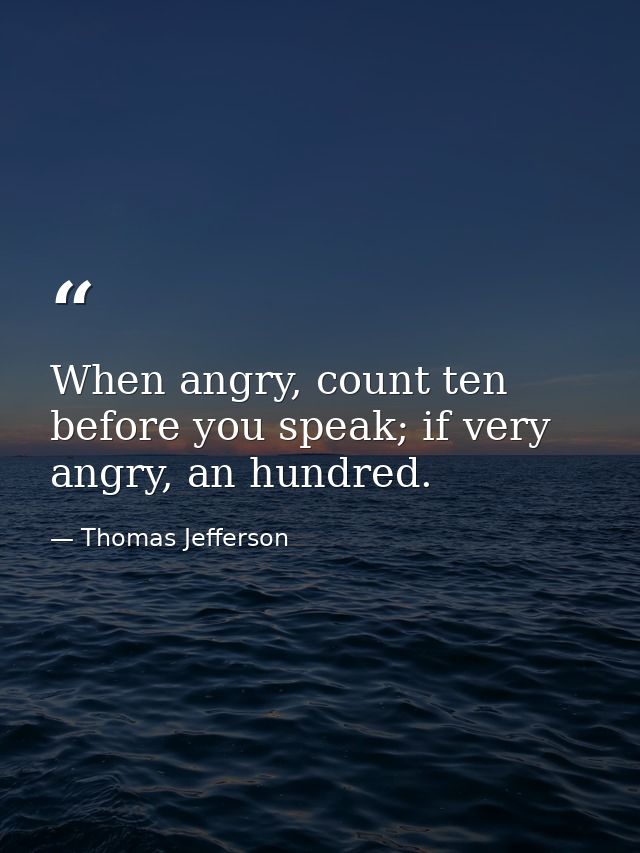 When angry, count ten before you speak; if very angry, an hundred. — Thomas Jefferson
