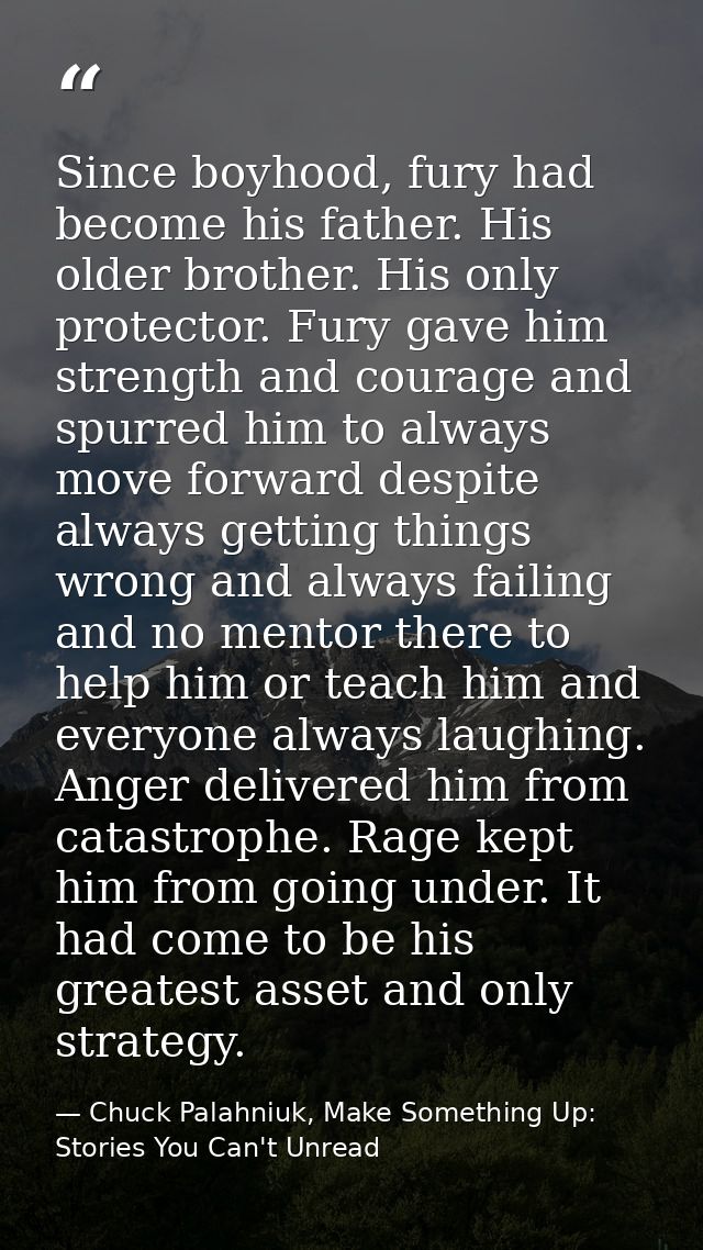 Since boyhood, fury had become his father. His older brother. His only protector. Fury gave him strength and courage and — Chuck Palahniuk, Make Something Up: Stories You Can't Unread