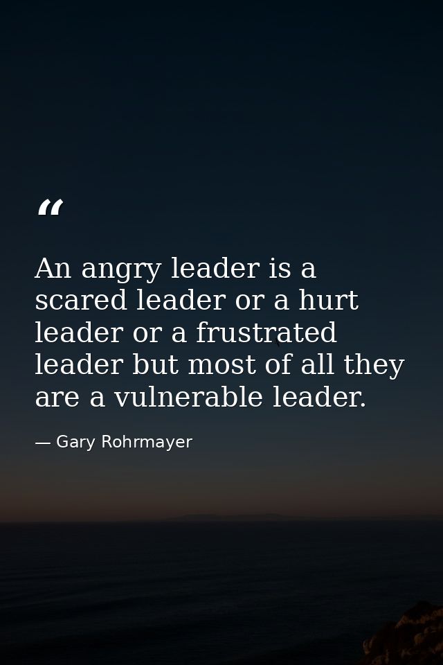 An angry leader is a scared leader or a hurt leader or a frustrated leader but most of all they are a vulnerable leader. — Gary Rohrmayer
