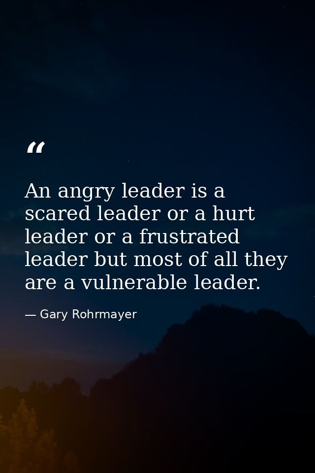 An angry leader is a scared leader or a hurt leader or a frustrated leader but most of all they are a vulnerable leader. — Gary Rohrmayer