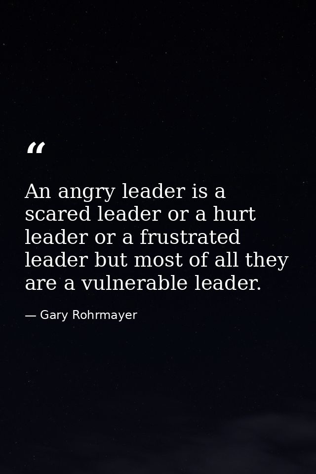An angry leader is a scared leader or a hurt leader or a frustrated leader but most of all they are a vulnerable leader. — Gary Rohrmayer