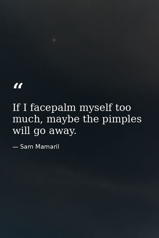 If I facepalm myself too much, maybe the pimples will go away. — Sam Mamaril