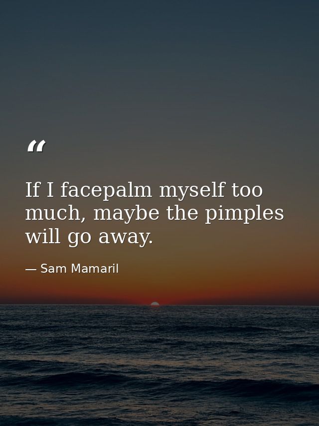 If I facepalm myself too much, maybe the pimples will go away. — Sam Mamaril