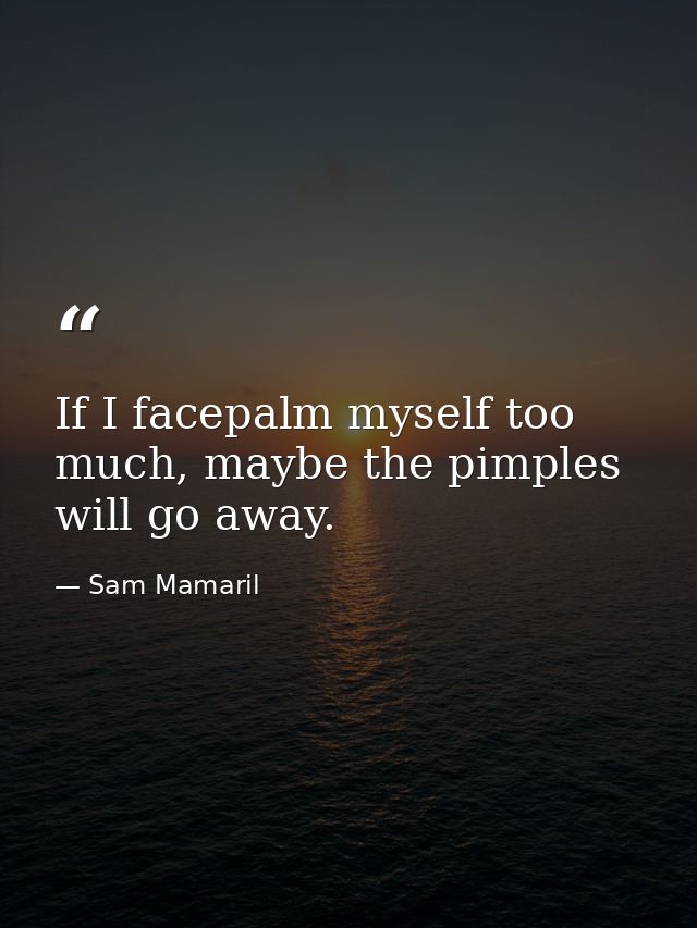 If I facepalm myself too much, maybe the pimples will go away. — Sam Mamaril