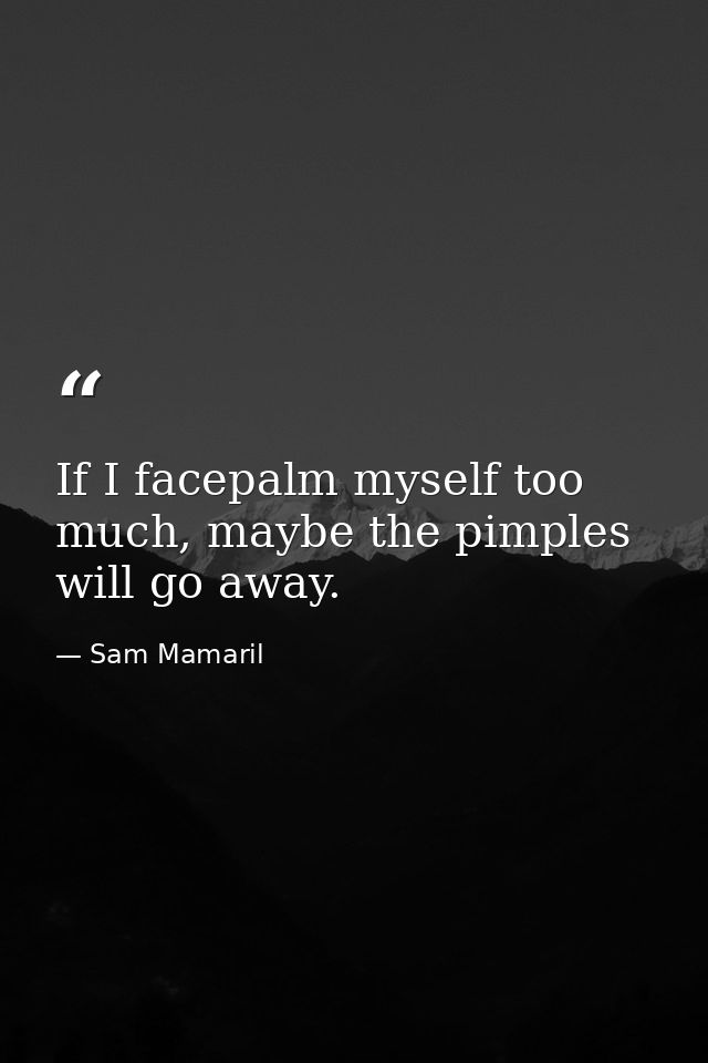 If I facepalm myself too much, maybe the pimples will go away. — Sam Mamaril