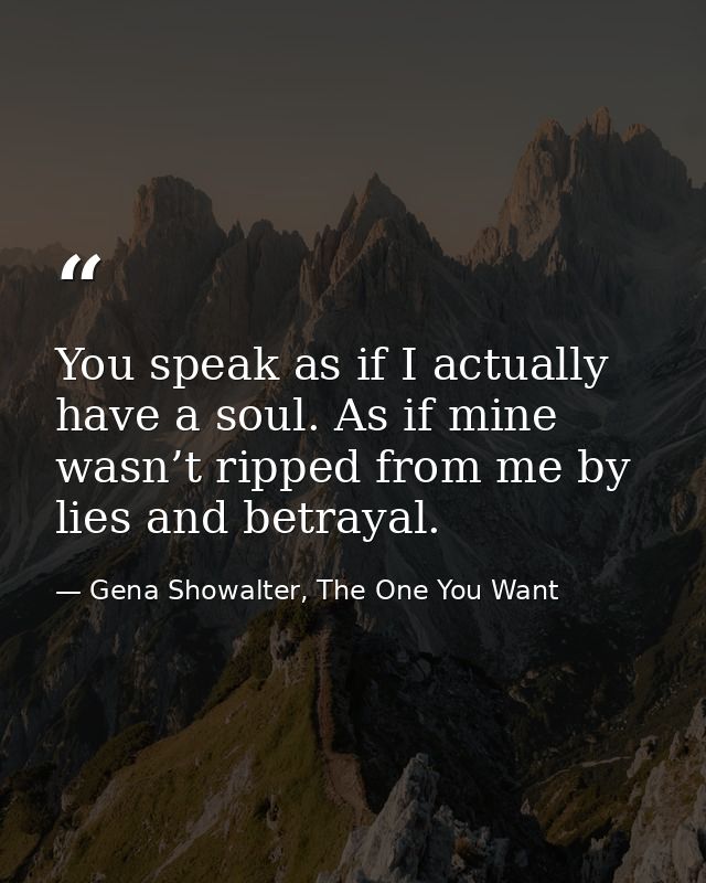You speak as if I actually have a soul. As if mine wasn’t ripped from me by lies and betrayal. — Gena Showalter, The One You Want