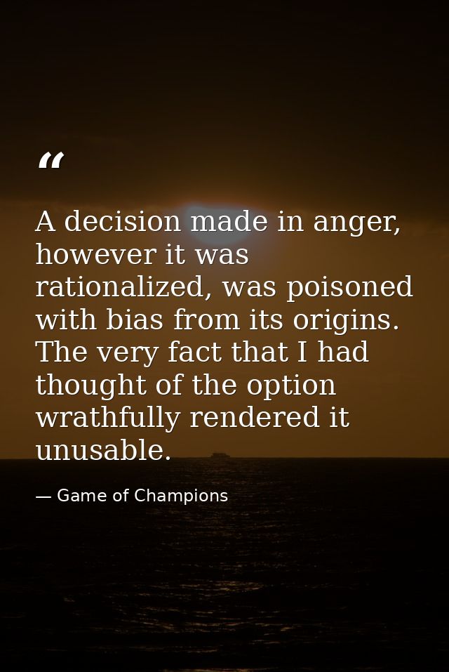 A decision made in anger, however it was rationalized, was poisoned with bias from its origins. The very fact that I had — Game of Champions