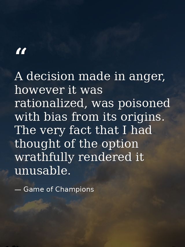 A decision made in anger, however it was rationalized, was poisoned with bias from its origins. The very fact that I had — Game of Champions