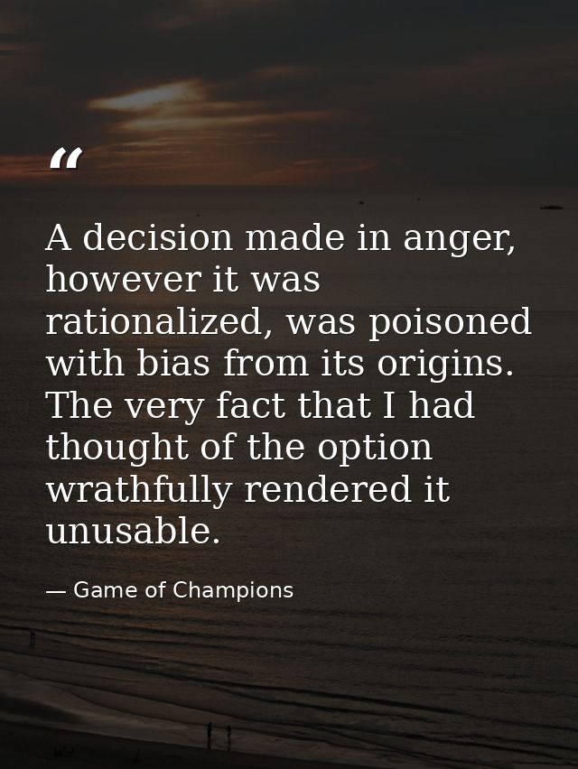 A decision made in anger, however it was rationalized, was poisoned with bias from its origins. The very fact that I had — Game of Champions